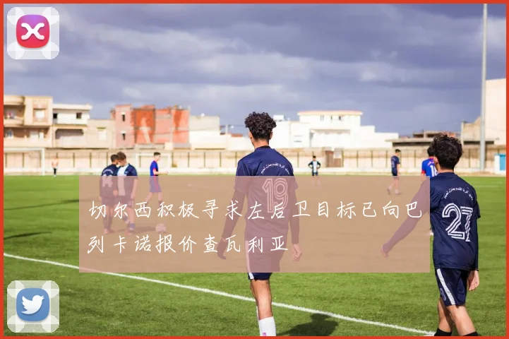 切尔西积极寻求左后卫目标已向巴列卡诺报价查瓦利亚