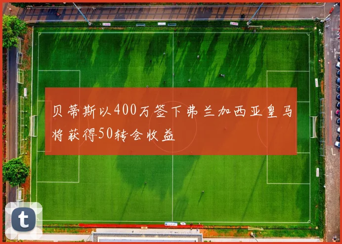 贝蒂斯以400万签下弗兰加西亚皇马将获得50转会收益