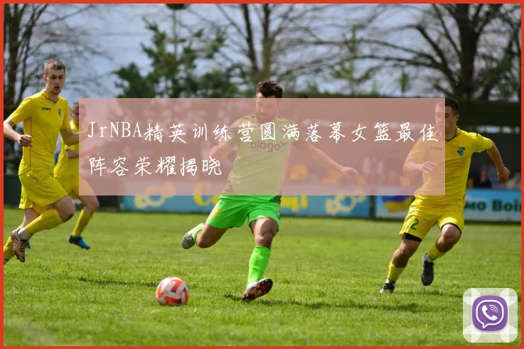 JrNBA精英训练营圆满落幕女篮最佳阵容荣耀揭晓