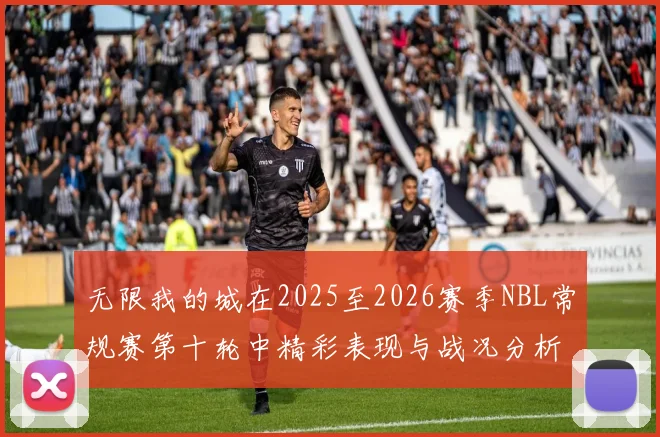 无限我的城在2025至2026赛季NBL常规赛第十轮中精彩表现与战况分析