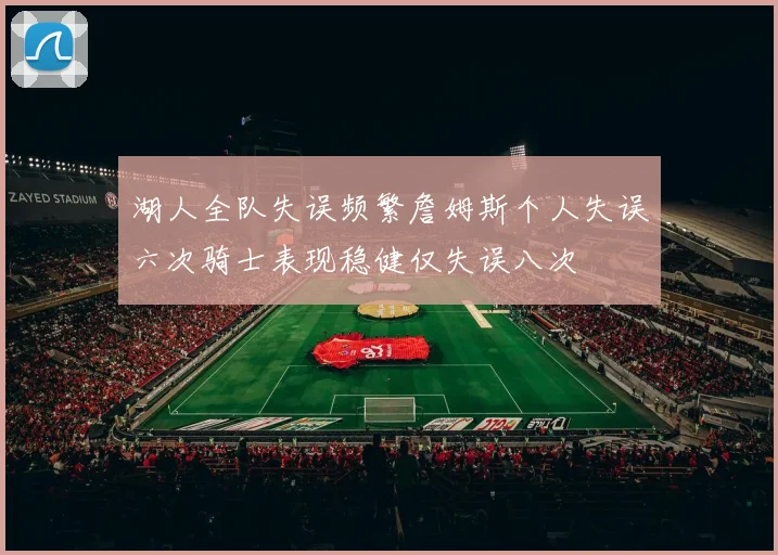 湖人全队失误频繁詹姆斯个人失误六次骑士表现稳健仅失误八次