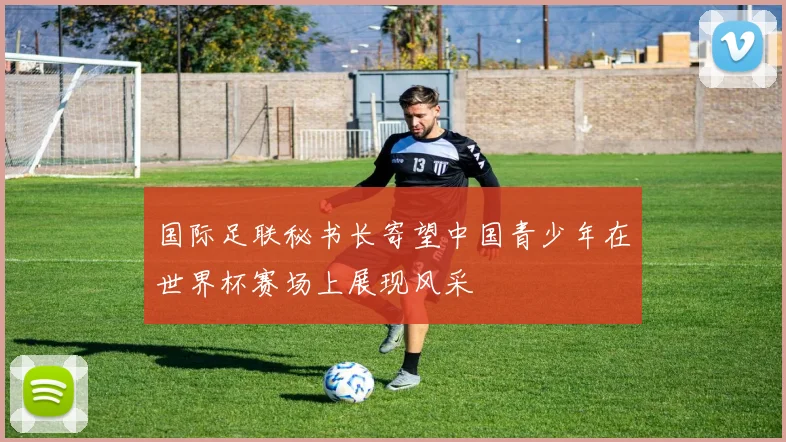 国际足联秘书长寄望中国青少年在世界杯赛场上展现风采