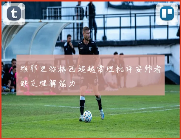 维耶里称梅西超越常理批评安帅者缺乏理解能力