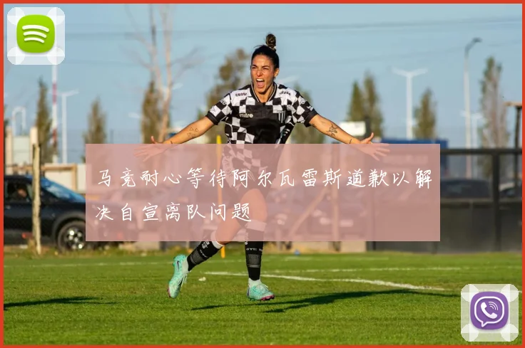 马竞耐心等待阿尔瓦雷斯道歉以解决自宣离队问题
