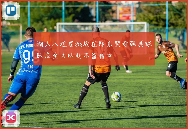 湖人八连客挑战在即东契奇强调球队应全力以赴不留借口
