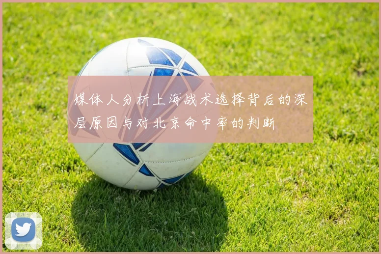 媒体人分析上海战术选择背后的深层原因与对北京命中率的判断