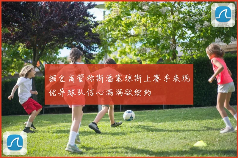 掘金高管称斯潘塞琼斯上赛季表现优异球队信心满满欲续约