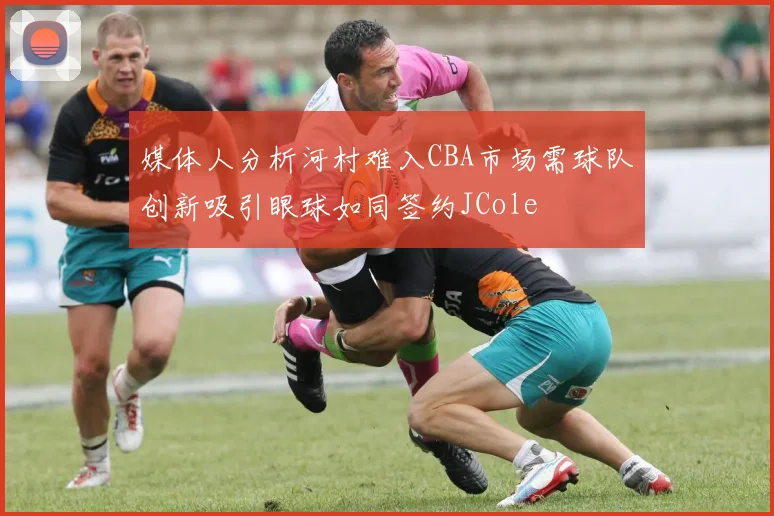 媒体人分析河村难入CBA市场需球队创新吸引眼球如同签约JCole