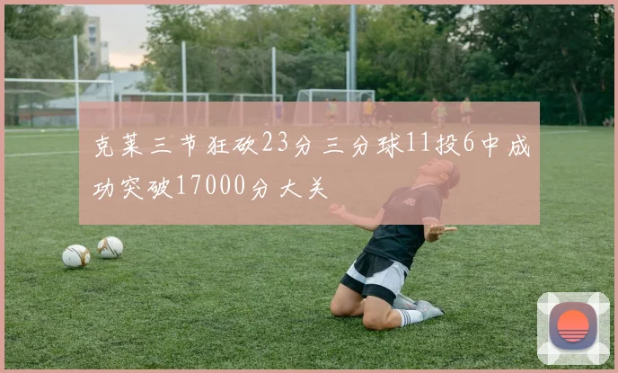 克莱三节狂砍23分三分球11投6中成功突破17000分大关