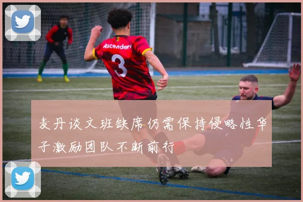 麦丹谈文班缺席仍需保持侵略性华子激励团队不断前行