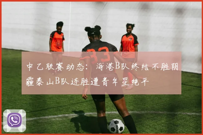 中乙联赛动态：海港B队终结不胜阴霾泰山B队连胜遭青年星绝平