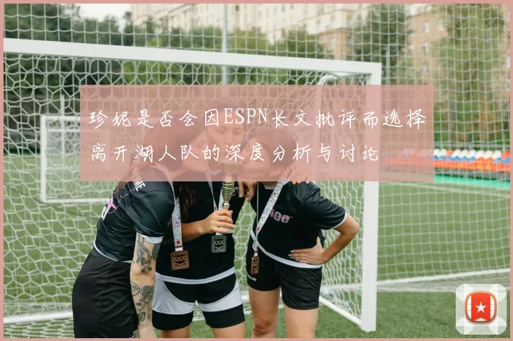 珍妮是否会因ESPN长文批评而选择离开湖人队的深度分析与讨论