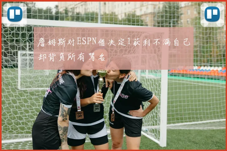 詹姆斯对ESPN借决定1获利不满自己却背负所有骂名
