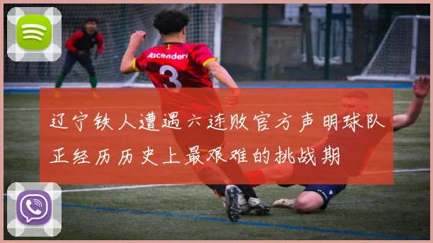 辽宁铁人遭遇六连败官方声明球队正经历历史上最艰难的挑战期