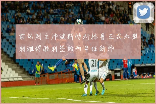 前热刺主帅波斯特科格鲁正式加盟利雅得胜利签约两年任新帅