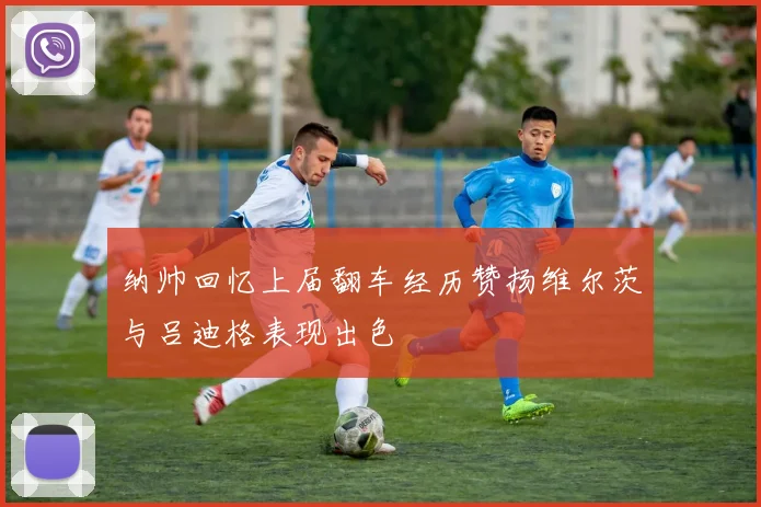 纳帅回忆上届翻车经历赞扬维尔茨与吕迪格表现出色