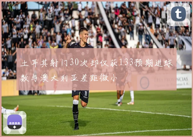 土耳其射门30次却仅获133预期进球数与澳大利亚差距微小