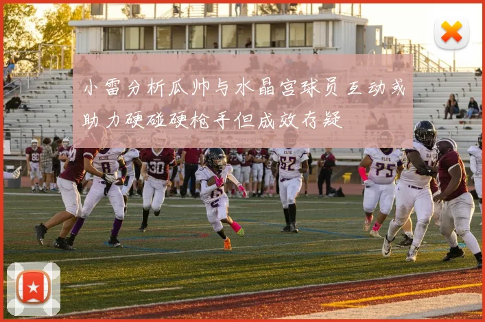 小雷分析瓜帅与水晶宫球员互动或助力硬碰硬枪手但成效存疑