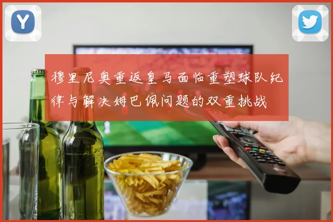 穆里尼奥重返皇马面临重塑球队纪律与解决姆巴佩问题的双重挑战