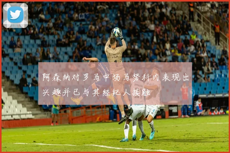 阿森纳对罗马中场马努科内表现出兴趣并已与其经纪人接触