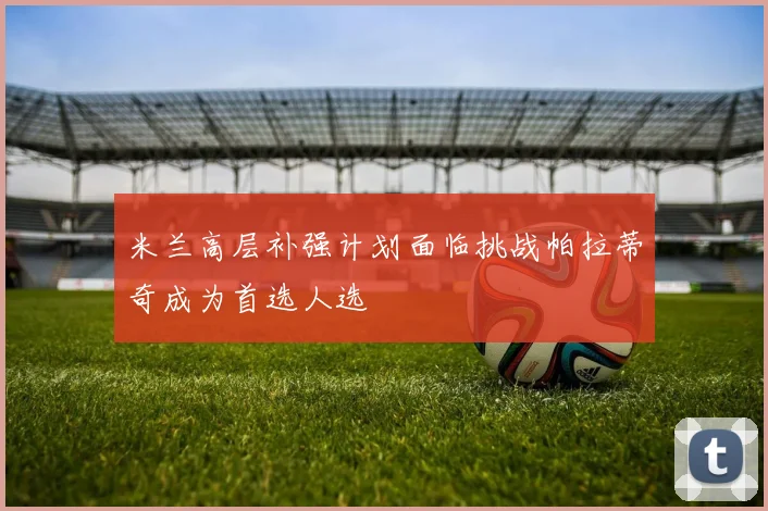 米兰高层补强计划面临挑战帕拉蒂奇成为首选人选