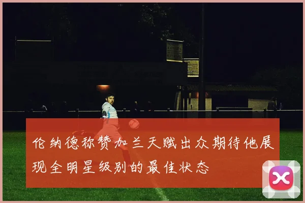 伦纳德称赞加兰天赋出众期待他展现全明星级别的最佳状态
