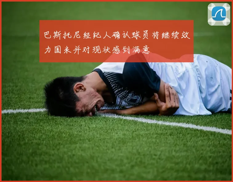 巴斯托尼经纪人确认球员将继续效力国米并对现状感到满意